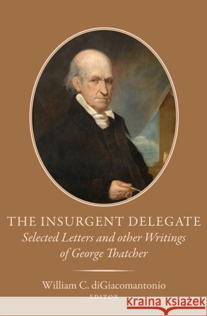 The Insurgent Delegate: Selected Letters and Other Writings of George Thatcher William C. diGiacomantonio   9780997519105