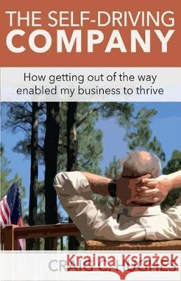 The Self-Driving Company: How Getting Out of the Way Enabled My Business to Thrive Craig C. Hughes Nancy L. Erickson 9780997521023 Stonebrook Pub.