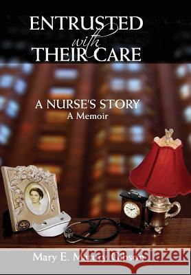 Entrusted With Their Care, A Nurse's Story: A Memoir Gibson, Mary Matury 9780997522310