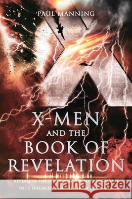 X-Men and the Book of Revelation: Revealing the Truth about God's Apocalypse with Uncanny Insights from the X-Men MR Paul Anton Manning 9780997526608