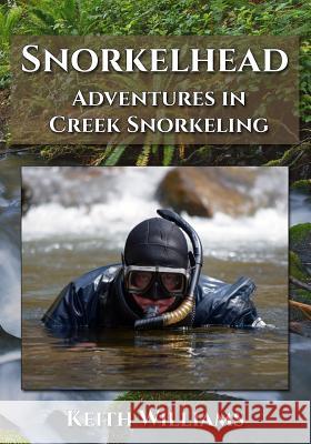 Snorkelhead: Adventures in Creek Snorkeling Keith Williams 9780997531206