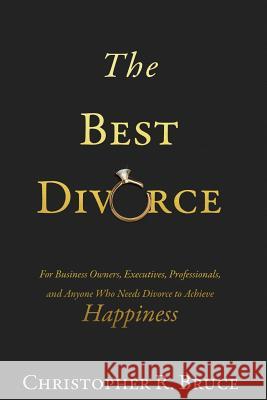 The Best Divorce: For Business Owners, Executives, Professionals, & Anyone Who Needs Divorce to Achieve Happiness Christopher R. Bruce 9780997531602
