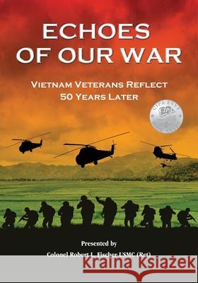 Echoes of Our War: Vietnam Veterans Reflect 50 Years Later Robert L. Fischer 9780997538526 Rlfischer_books