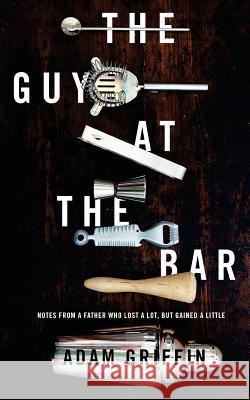 The Guy at the Bar: Notes from a father who lost a lot, but gained a little. Griffin, Adam 9780997549201 Better Than Yesterday Publishing
