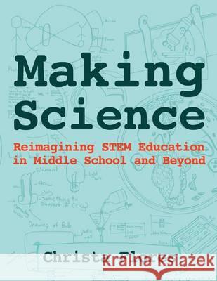 Making Science: Reimagining STEM Education in Middle School and Beyond Flores, Christa 9780997554304 Constructing Modern Knowledge Press