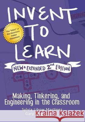 Invent to Learn: Making, Tinkering, and Engineering in the Classroom Sylvia Libow Martinez Gary S. Stager 9780997554373