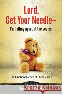 Lord, Get Your Needle-I'm Falling Apart at the Seams: The Emotional Strain of Chronic Pain Barbara E. Haley 9780997558005 Chara Publishing House