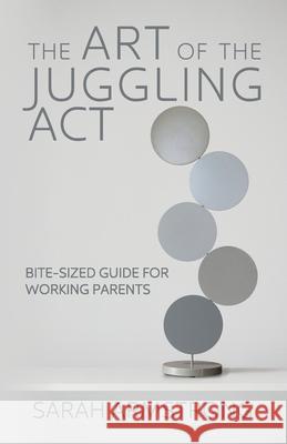 The Art of the Juggling Act: Bite-Sized Guide for Working Parents Sarah Armstrong 9780997561326