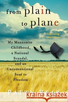 From Plain to Plane: My Mennonite Childhood, A National Scandal, and an Unconventional Soar to Freedom Patty Bear 9780997573503 Barnstormers Press