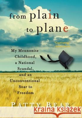 From Plain to Plane: My Mennonite Childhood, a National Scandal, and an Unconventional Soar to Freedom Patty Bear 9780997573541