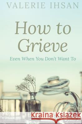 How to Grieve: Even when you don't want to Ihsan, Valerie 9780997581027