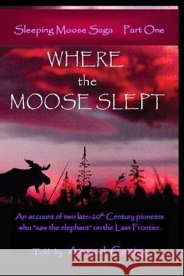 Where the Moose Slept: An account of two late-20th Century pioneers who saw the elephant on the last frontier Cutting, Atwood 9780997581904 Echo Hill Arts Press, LLC