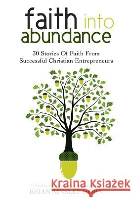 Faith Into Abundance: 30 Stories of Faith From Successful Christian Entrepreneurs Horn, Brian Ainsley 9780997585513 Ainsley & Allen