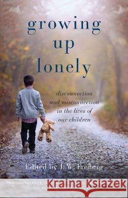 Growing Up Lonely: Disconnection and Misconnection in the Lives of Our Children J. W. Freiberg 9780997589924 Philia Books, Ltd.
