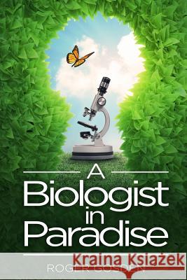 A Biologist in Paradise: Musings on Nature & Science Dr Roger G. Gosden 9780997599022