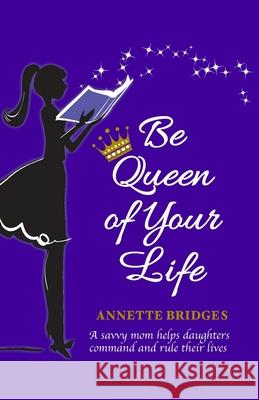 Be Queen of Your Life: A savvy mom helps daughters command and rule their lives Bridges, Annette 9780997601411 Ranch House Press