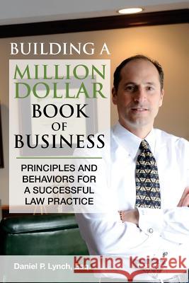 Building a Million Dollar Book of Business: Principles and Behaviors for a Successful Law Practice Mr Daniel P. Lynch 9780997605686 Incredible Messages Press