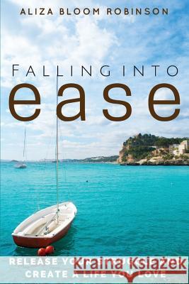 Falling Into Ease: Release Your Struggle and Create A Life You Love Robinson, Aliza Bloom 9780997610512 Divine Awakening