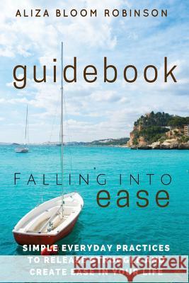Falling Into Ease Guidebook: Simple Everyday Practices to Release Suffering and Create Ease In Your Life. Robinson, Aliza Bloom 9780997610529 Divine Awakening