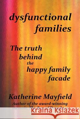 Dysfunctional Families: The Truth Behind the Happy Family Facade Katherine Mayfield 9780997612127 Essential Word