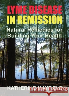 Lyme Disease in Remission: Natural Remedies for Building Your Health Katherine Mayfield 9780997612189