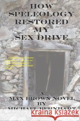 How Speleology Restored My Sex Drive Michael Bernhart 9780997616033