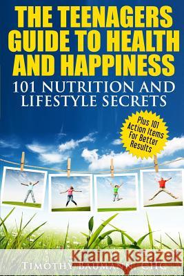 The Teenagers Guide To Health And Happiness: 101 Nutrition And Lifestyle Secrets Baumann, Timothy 9780997618730 Wellness for Life Network, LLC