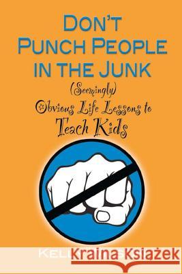 Don't Punch People in the Junk: (Seemingly) Obvious Life Lessons to Teach Kids Kelly Wilson 9780997620825 Wilson Writes