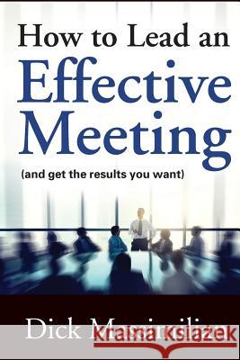 How to Lead an Effective Meeting (and get the results you want) Massimilian, Dick 9780997622218 Richard D. Massimilian