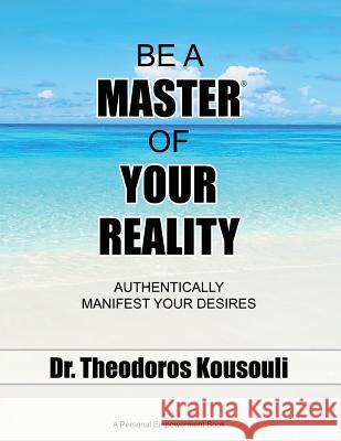 Be a Master of Your Reality: Authentically Manifest Your Desires Dr Theodoros Kousouli 9780997627688 Kousouli Enterprises