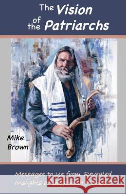 The Vision of the Patriarchs: Messages to Us from Revealed Insights of the Jewish Pioneers Mike Brown 9780997630022