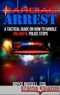 Cardiac Arrest: A Tactical Guide on How to Handle Unlawful Police Stops Esq Royce Russell 9780997640021 C&g Enterprises Unlimited LLC