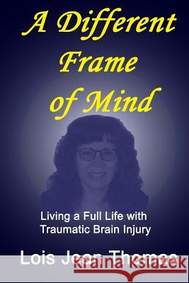 A Different Frame of Mind: Living a Full Life with Traumatic Brain Injury Lois Jean Thomas 9780997644548 Lois J Thomas