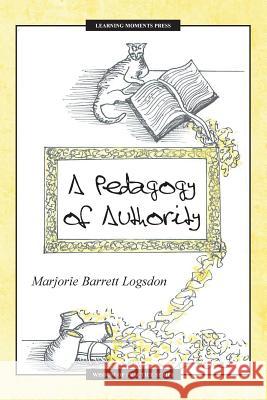 A Pedagogy of Authority Marjorie Barrett Logsdon 9780997648829 Learning Moments Press