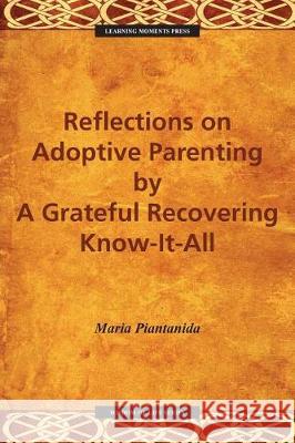 Reflections on Adoptive Parenting: By a Grateful Recovering Know-It-All Maria E. Piantanida 9780997648867