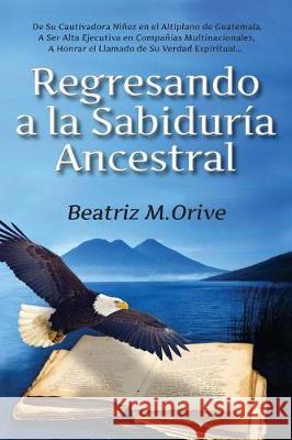 Regresando a la Sabiduría Ancestral Orive, Beatriz M. 9780997649307 Beatriz M. Orive