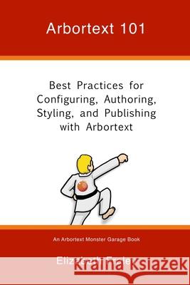 Arbortext 101: Best Practices for Configuring, Authoring, Styling, and Publishing with Arbortext Elizabeth Fraley 9780997650518 Single-Sourcing Solutions, Inc.