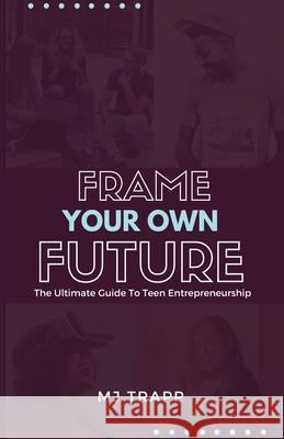 Frame Your Own Future: The Ultimate Guide to Teen Entrepreneurship Mj Trapp   9780997658101 Mj Trapp, LLC