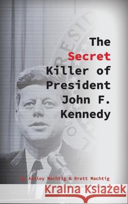 The Secret Killer of President John F. Kennedy Ashley Machtig Brett Machtig 9780997680492