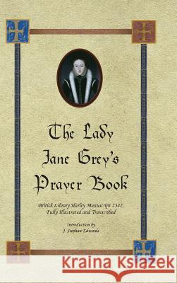 The Lady Jane Grey's Prayer Book: British Library Harley Manuscript 2342, Fully Illustrated and Transcribed J. Stephan Edwards 9780997680904