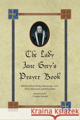 The Lady Jane Grey's Prayer Book: British Library Harley Manuscript 2342, Fully Illustrated and Transcribed J Stephan Edwards 9780997680911 Old John Publishing