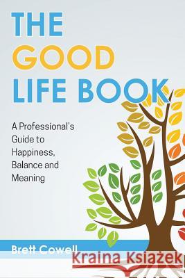 The Good Life Book: A Professional's Guide to Happiness, Balance and Meaning Brett Cowell 9780997682403