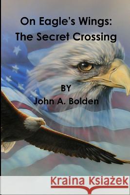 On Eagle's Wings: The Secret Crossing John a. Bolden 9780997685503