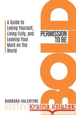 Permission to be BOLD: A Guide to Loving Yourself, Living Fully, and Leaving Your Mark in the World Barbara Valentine Gustavson 9780997687224