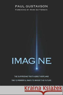 Imagine: The Surprising Truth about Hope and The 12 Powerful Ways to Invent the Future Mark Batterson Paul L. Gustavson 9780997687262