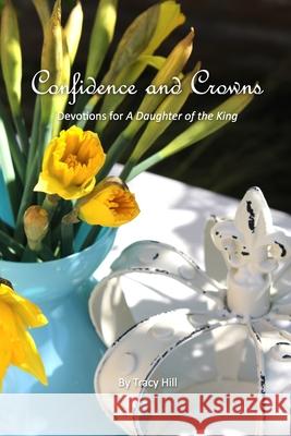 Confidence and Crowns: Devotions for A Daughter of the King Tracy Hill 9780997691337