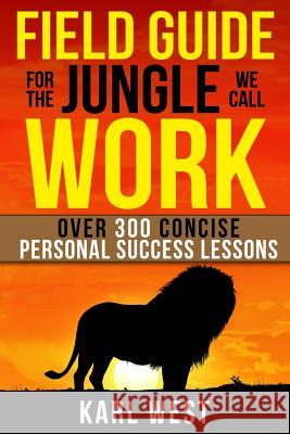 Field Guide for the Jungle We Call Work: Over 300 Concise Personal Success Lessons Karl West 9780997693102