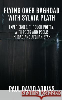 Flying over Baghdad with Sylvia Plath: Experiences, Through Poetry, with Poets and Poems in Iraq and Afghanistan Adkins, Paul David 9780997694369 Lit Riot Press, LLC