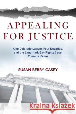 Appealing For Justice: One Lawyer, Four Decades and the Landmark Gay Rights Case: Romer v. Evans Casey, Susan Berry 9780997698404 Gilpin Park Press