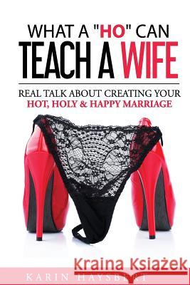 What A 'Ho' Can Teach A Wife: Real Talk About Creating Your Hot, Holy & Happy Marriage Haysbert, Karin 9780997699715 Queens for Christ